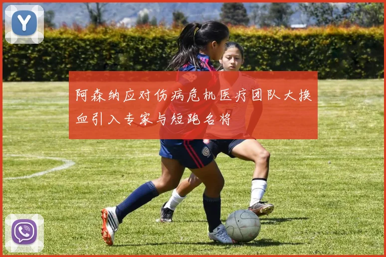阿森纳应对伤病危机医疗团队大换血引入专家与短跑名将