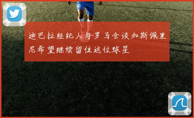 迪巴拉经纪人与罗马会谈加斯佩里尼希望继续留住这位球星