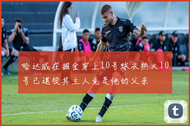 哈达威在掘金穿上10号球衣热火10号已退役其主人竟是他的父亲