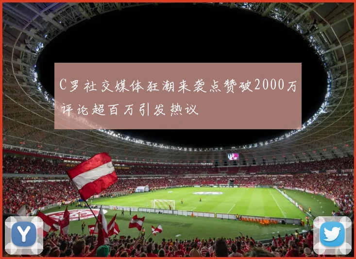C罗社交媒体狂潮来袭点赞破2000万评论超百万引发热议