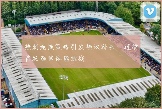 热刺轮换策略引发热议孙兴慜连续首发面临体能挑战