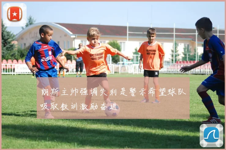 朗斯主帅强调失利是警示希望球队吸取教训激励奋进