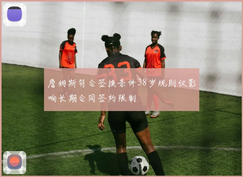 詹姆斯符合签换条件38岁规则仅影响长期合同签约限制