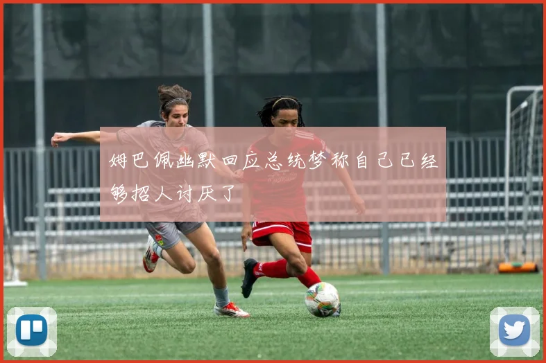姆巴佩幽默回应总统梦称自己已经够招人讨厌了