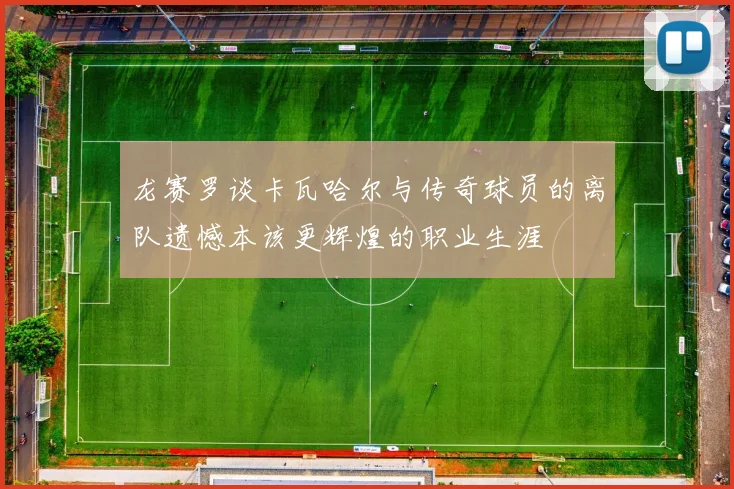 龙赛罗谈卡瓦哈尔与传奇球员的离队遗憾本该更辉煌的职业生涯