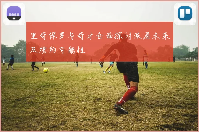里奇保罗与奇才会面探讨浓眉未来及续约可能性