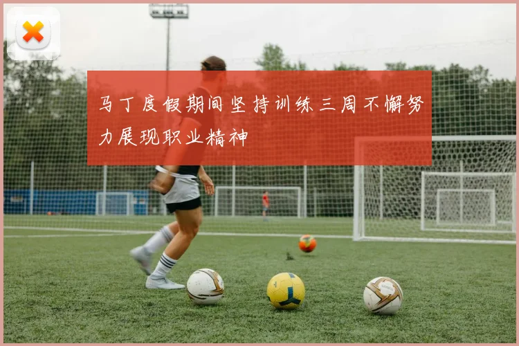 马丁度假期间坚持训练三周不懈努力展现职业精神