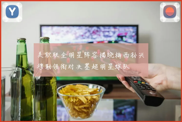 美职联全明星阵容揭晓梅西孙兴慜穆勒领衔对决墨超明星球队
