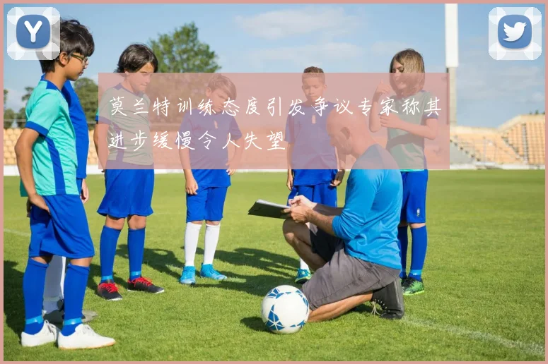 莫兰特训练态度引发争议专家称其进步缓慢令人失望