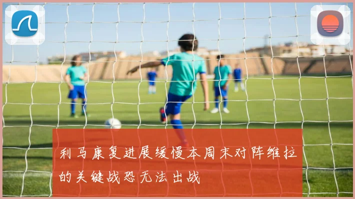利马康复进展缓慢本周末对阵维拉的关键战恐无法出战