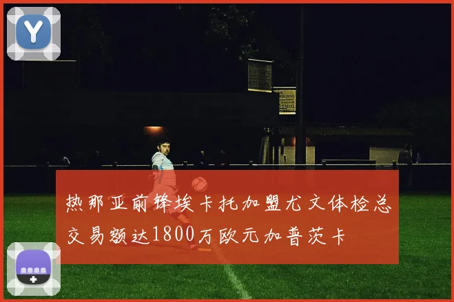 热那亚前锋埃卡托加盟尤文体检总交易额达1800万欧元加普茨卡
