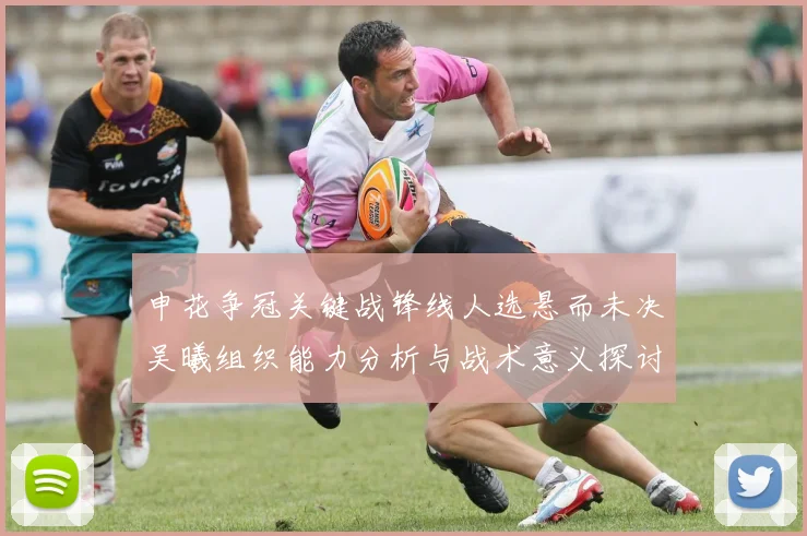 申花争冠关键战锋线人选悬而未决吴曦组织能力分析与战术意义探讨