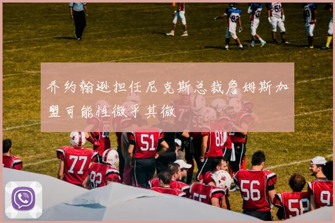 乔约翰逊担任尼克斯总裁詹姆斯加盟可能性微乎其微