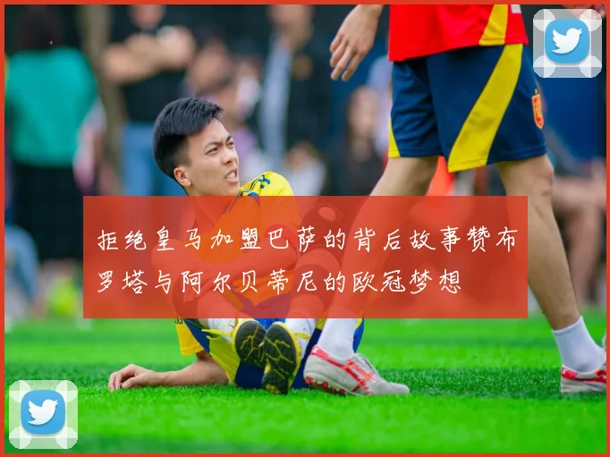 拒绝皇马加盟巴萨的背后故事赞布罗塔与阿尔贝蒂尼的欧冠梦想