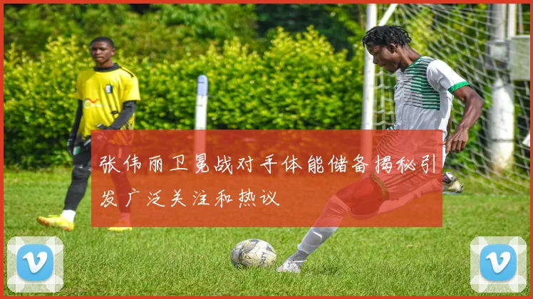 张伟丽卫冕战对手体能储备揭秘引发广泛关注和热议