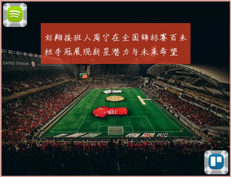 刘翔接班人周宁在全国锦标赛百米栏夺冠展现新星潜力与未来希望