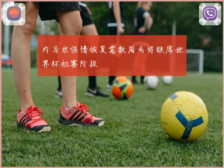 内马尔伤情恢复需数周或将缺席世界杯初赛阶段