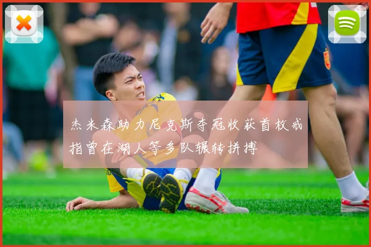杰米森助力尼克斯夺冠收获首枚戒指曾在湖人等多队辗转拼搏
