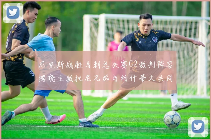 尼克斯战胜马刺总决赛G2裁判阵容揭晓主裁托尼兄弟与约什蒂文共同执法