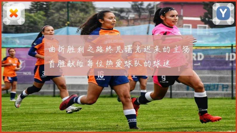 曲折胜利之路终见曙光迟来的主场首胜献给每位热爱球队的球迷
