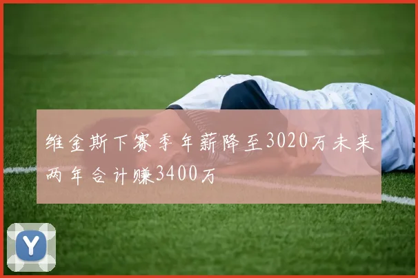 维金斯下赛季年薪降至3020万未来两年合计赚3400万